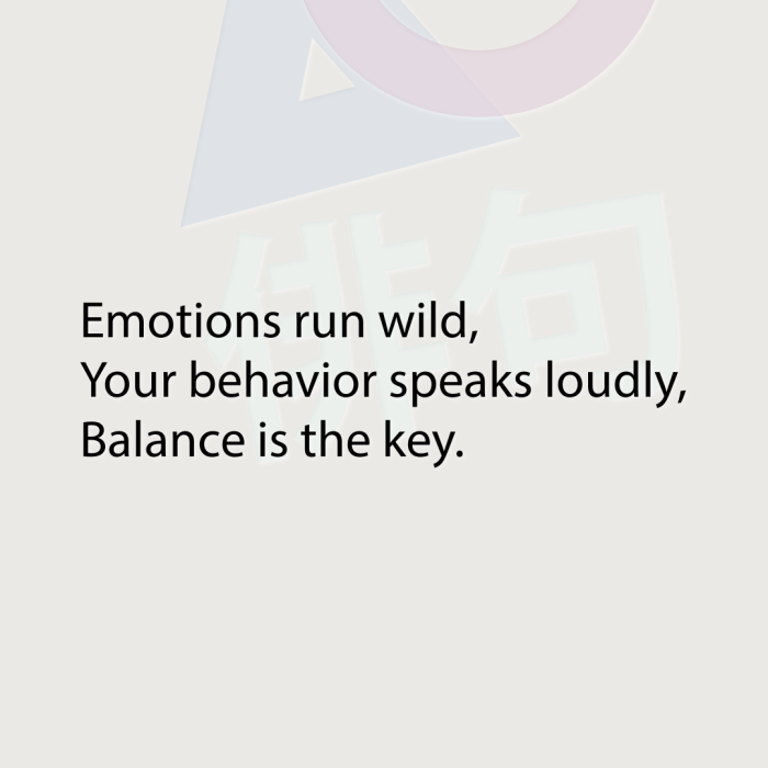 Emotions run wild, Your behavior speaks loudly, Balance is the key.