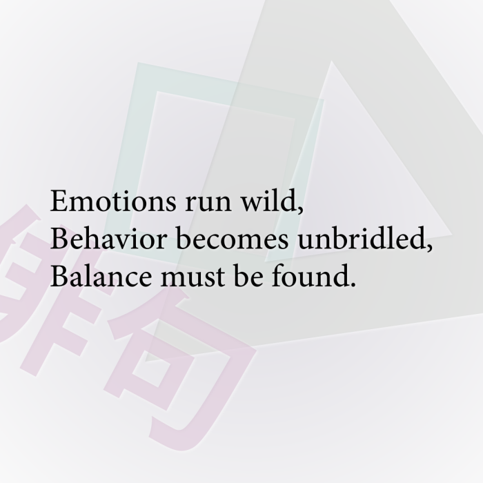 Emotions run wild, Behavior becomes unbridled, Balance must be found.