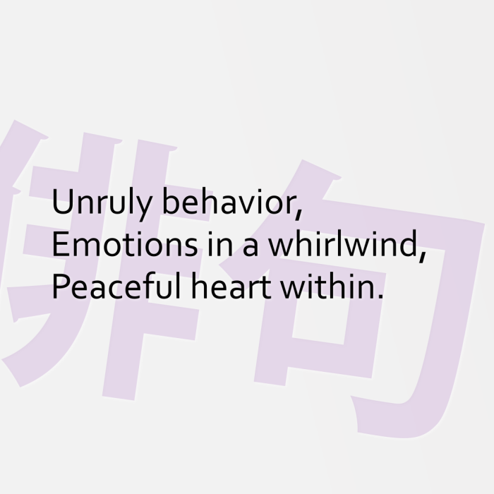 Unruly behavior, Emotions in a whirlwind, Peaceful heart within.