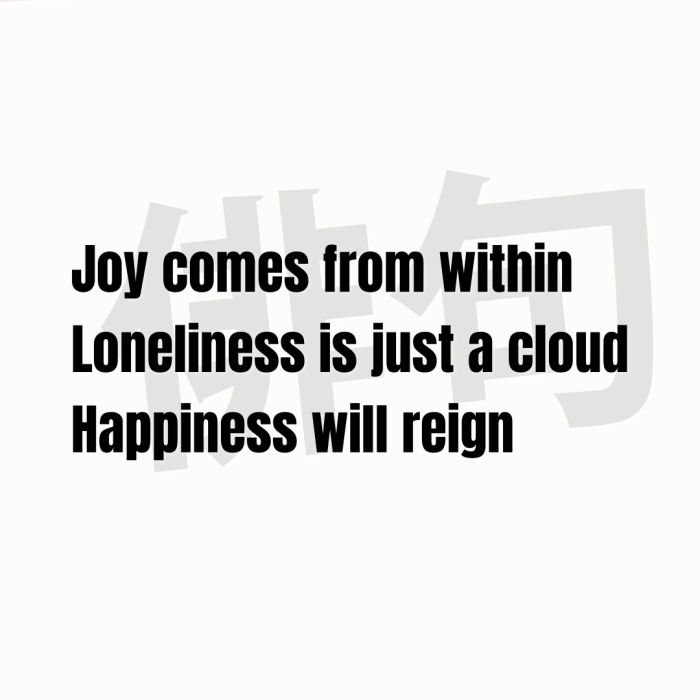 Joy comes from within Loneliness is just a cloud Happiness will reign