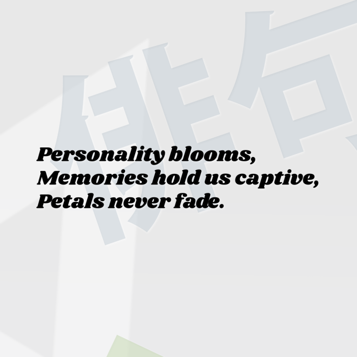 Personality blooms, Memories hold us captive, Petals never fade.