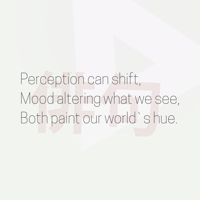 Perception can shift, Mood altering what we see, Both paint our world`s hue.
