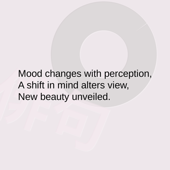 Mood changes with perception, A shift in mind alters view, New beauty unveiled.