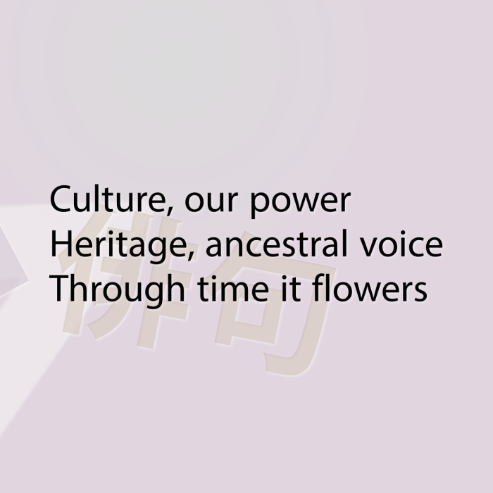 Culture, our power Heritage, ancestral voice Through time it flowers