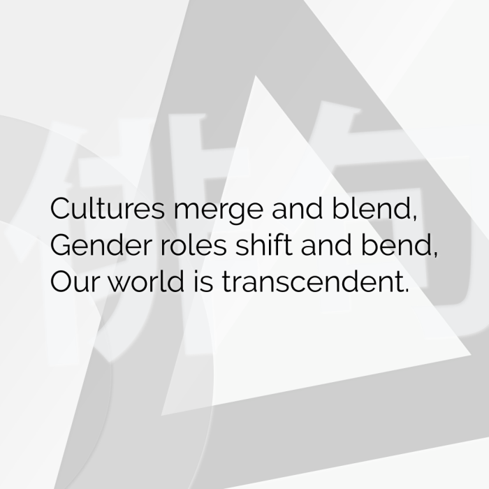 Cultures merge and blend, Gender roles shift and bend, Our world is transcendent.