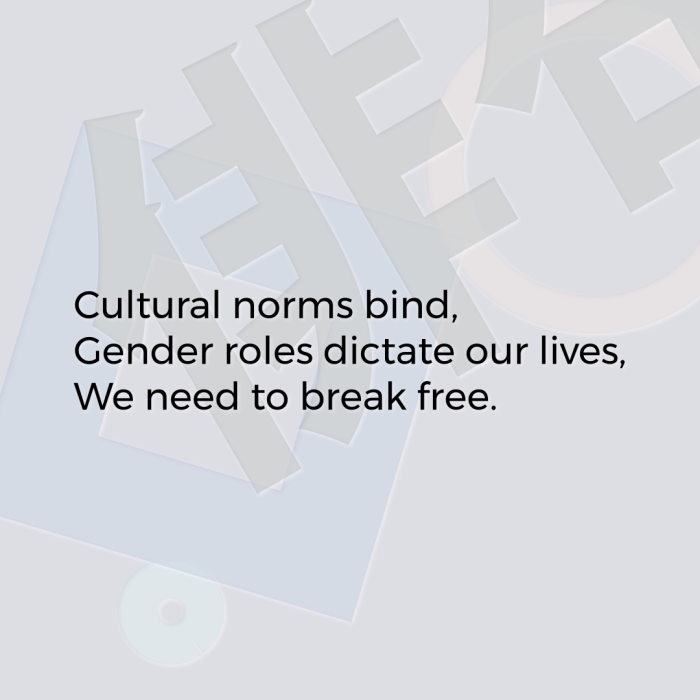 Cultural norms bind, Gender roles dictate our lives, We need to break free.