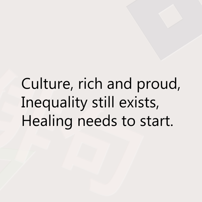 Culture, rich and proud, Inequality still exists, Healing needs to start.