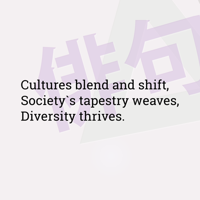 Cultures blend and shift, Society`s tapestry weaves, Diversity thrives.