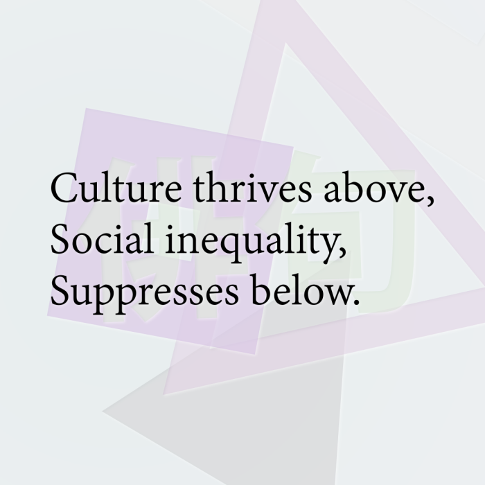 Culture thrives above, Social inequality, Suppresses below.