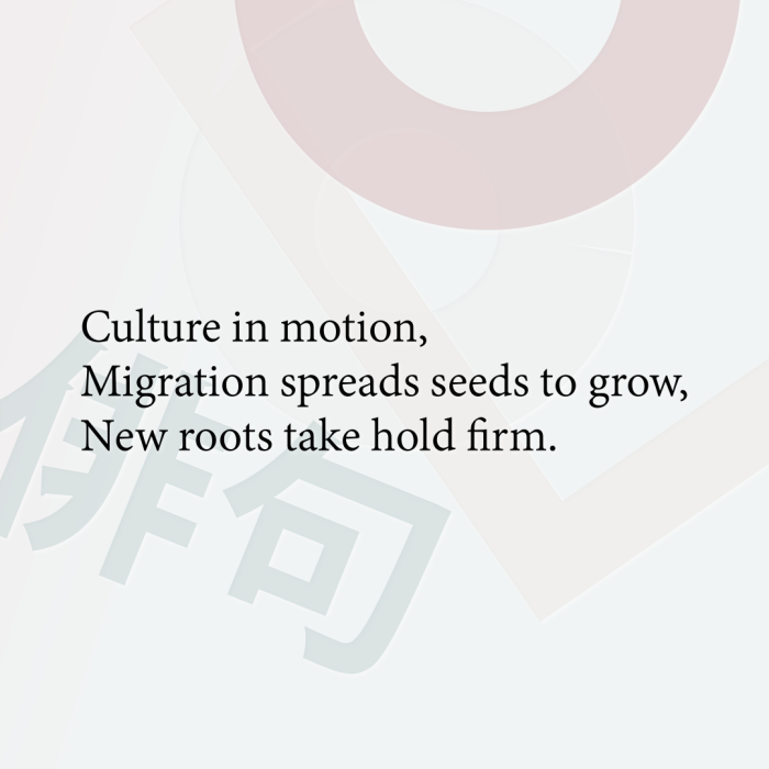Culture in motion, Migration spreads seeds to grow, New roots take hold firm.