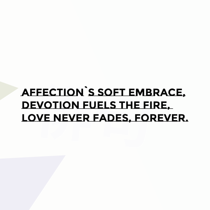 Affection`s soft embrace, Devotion fuels the fire, Love never fades, forever.