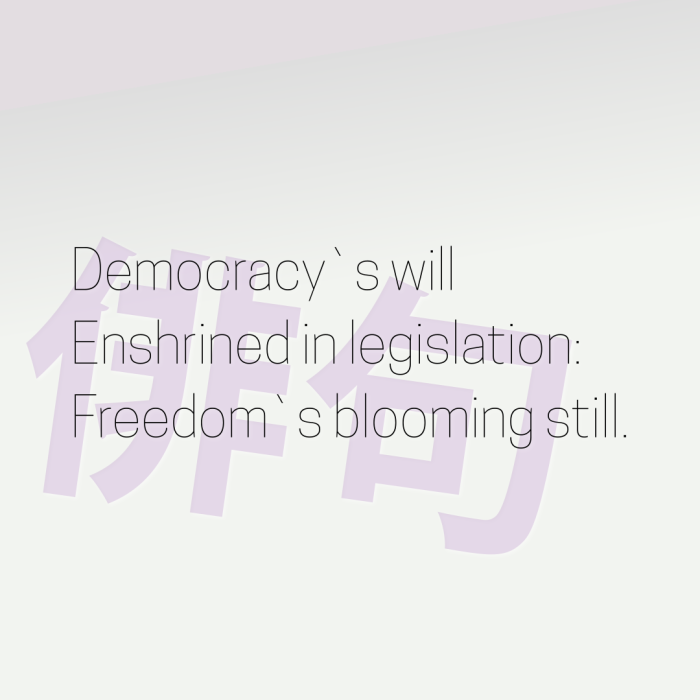Democracy`s will Enshrined in legislation: Freedom`s blooming still.