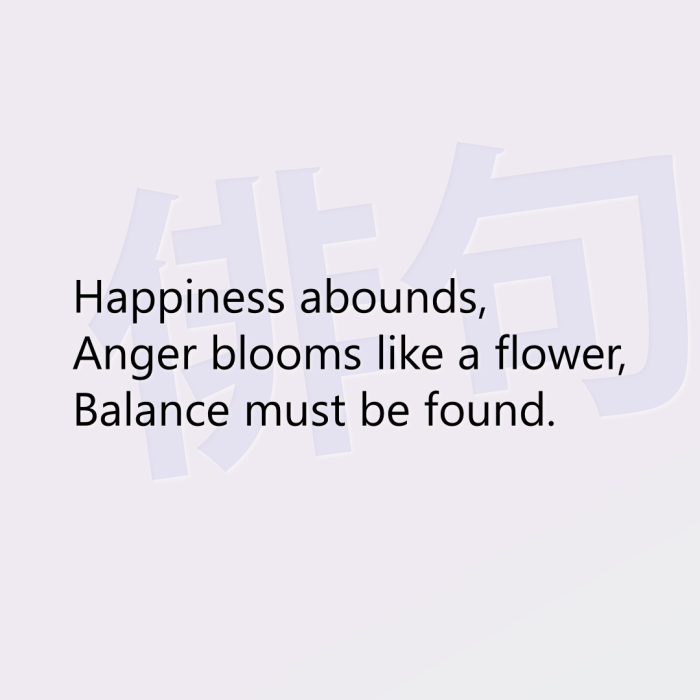 Happiness abounds, Anger blooms like a flower, Balance must be found.