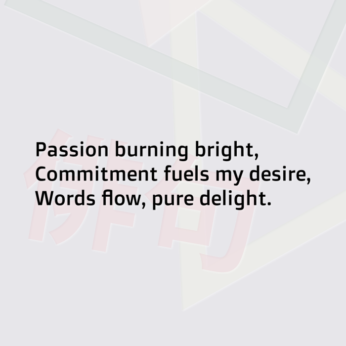 Passion burning bright, Commitment fuels my desire, Words flow, pure delight.