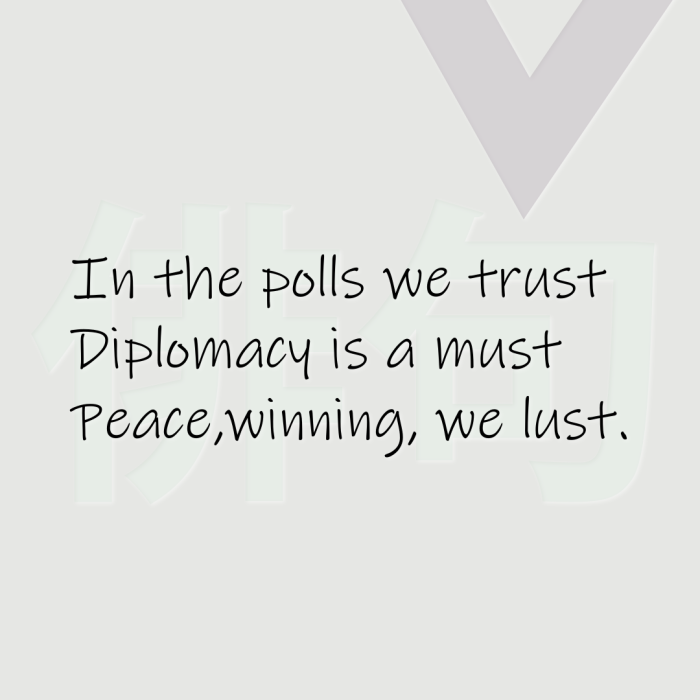 In the polls we trust Diplomacy is a must Peace,winning, we lust.