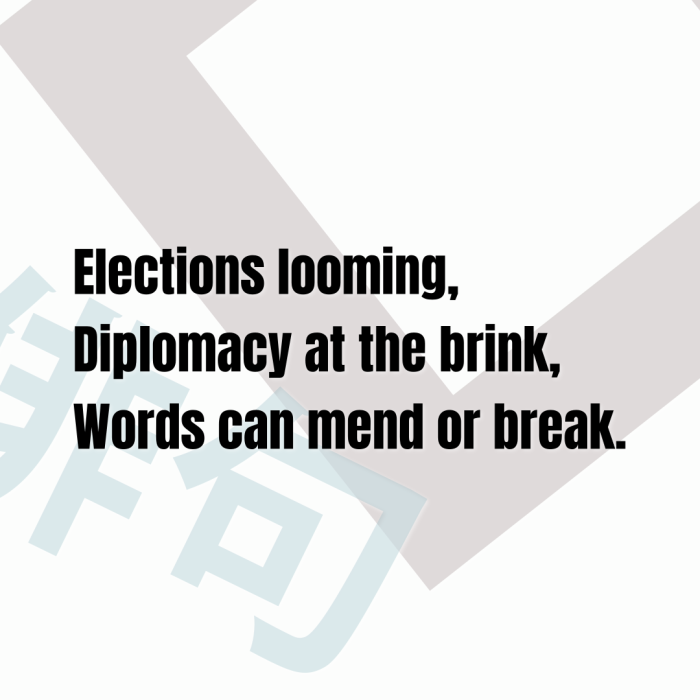 Elections looming, Diplomacy at the brink, Words can mend or break.