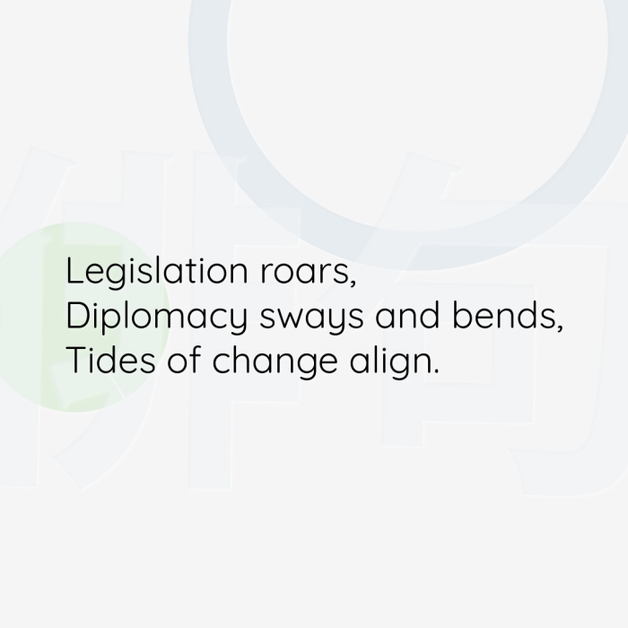 Legislation roars, Diplomacy sways and bends, Tides of change align.