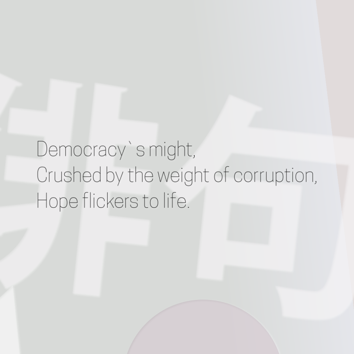 Democracy`s might, Crushed by the weight of corruption, Hope flickers to life.