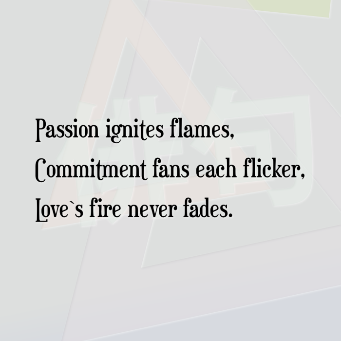 Passion ignites flames, Commitment fans each flicker, Love`s fire never fades.