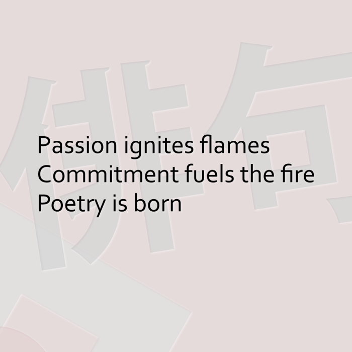 Passion ignites flames Commitment fuels the fire Poetry is born