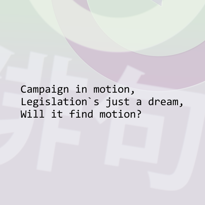 Campaign in motion, Legislation`s just a dream, Will it find motion?