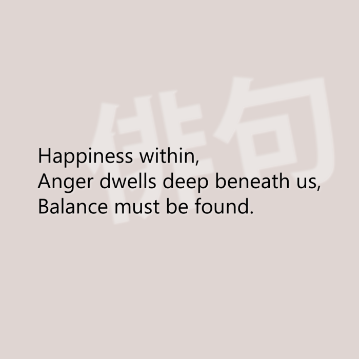 Happiness within, Anger dwells deep beneath us, Balance must be found.