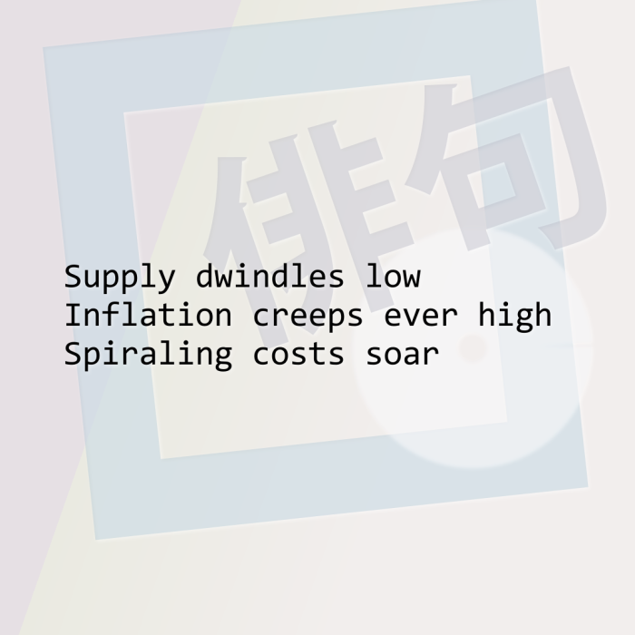 Supply dwindles low Inflation creeps ever high Spiraling costs soar