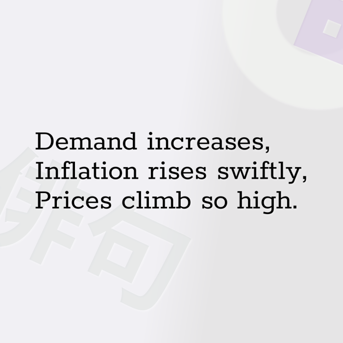 Demand increases, Inflation rises swiftly, Prices climb so high.