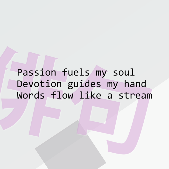 Passion fuels my soul Devotion guides my hand Words flow like a stream