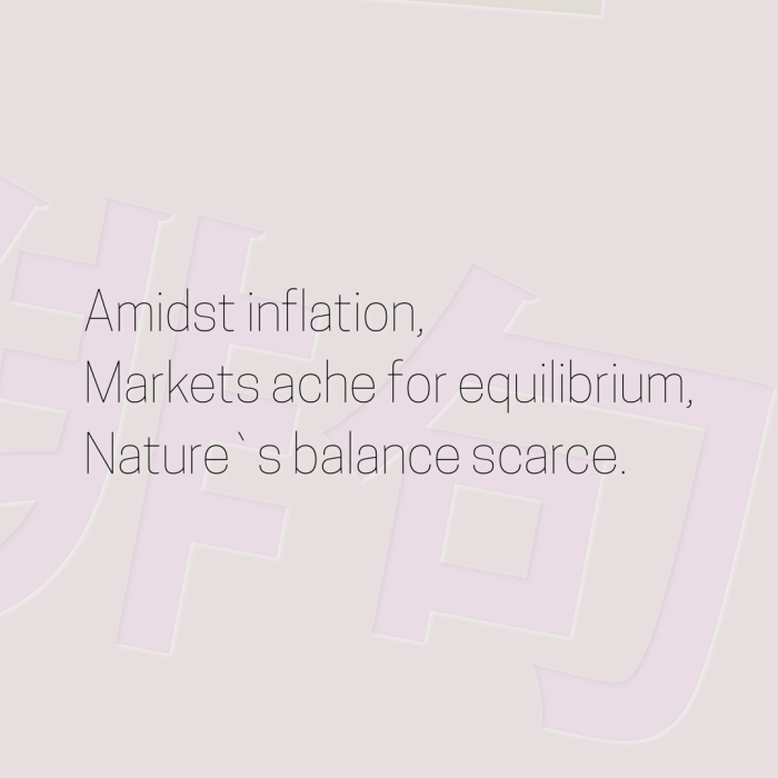 Amidst inflation, Markets ache for equilibrium, Nature`s balance scarce.