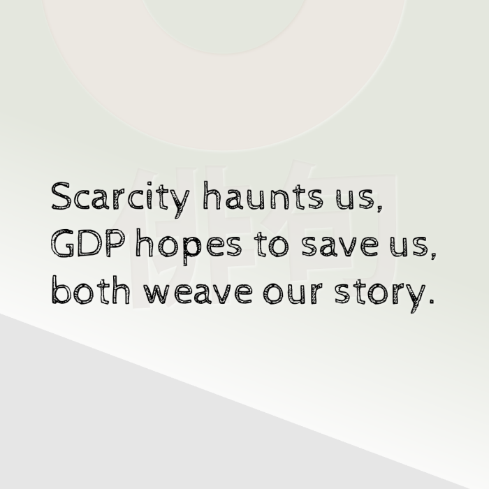 Scarcity haunts us, GDP hopes to save us, both weave our story.