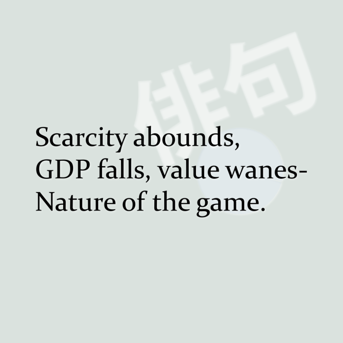 Scarcity abounds, GDP falls, value wanes- Nature of the game.