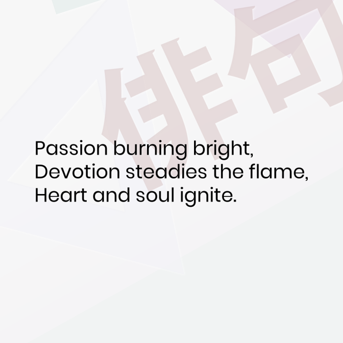Passion burning bright, Devotion steadies the flame, Heart and soul ignite.