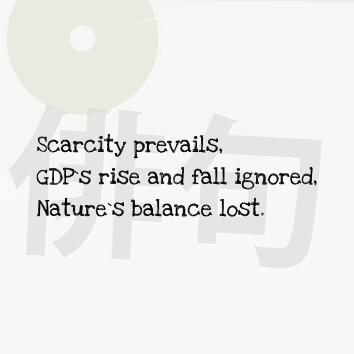Scarcity prevails, GDP`s rise and fall ignored, Nature`s balance lost.