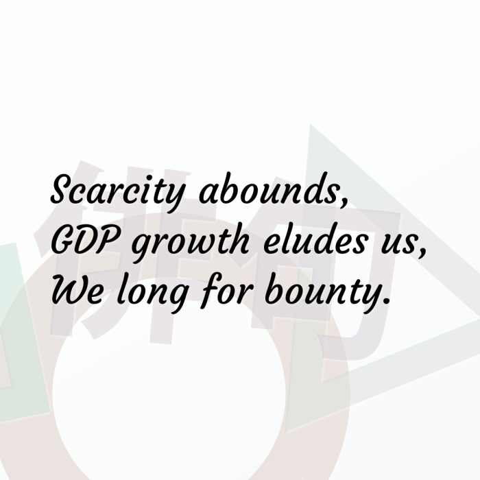 Scarcity abounds, GDP growth eludes us, We long for bounty.
