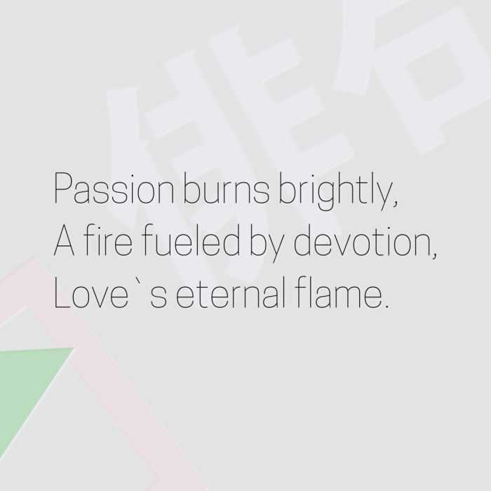 Passion burns brightly, A fire fueled by devotion, Love`s eternal flame.