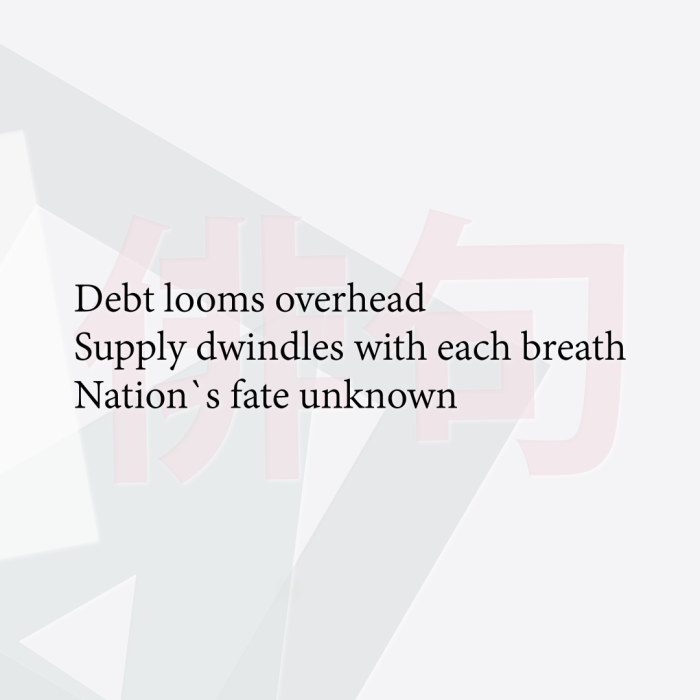 Debt looms overhead Supply dwindles with each breath Nation`s fate unknown
