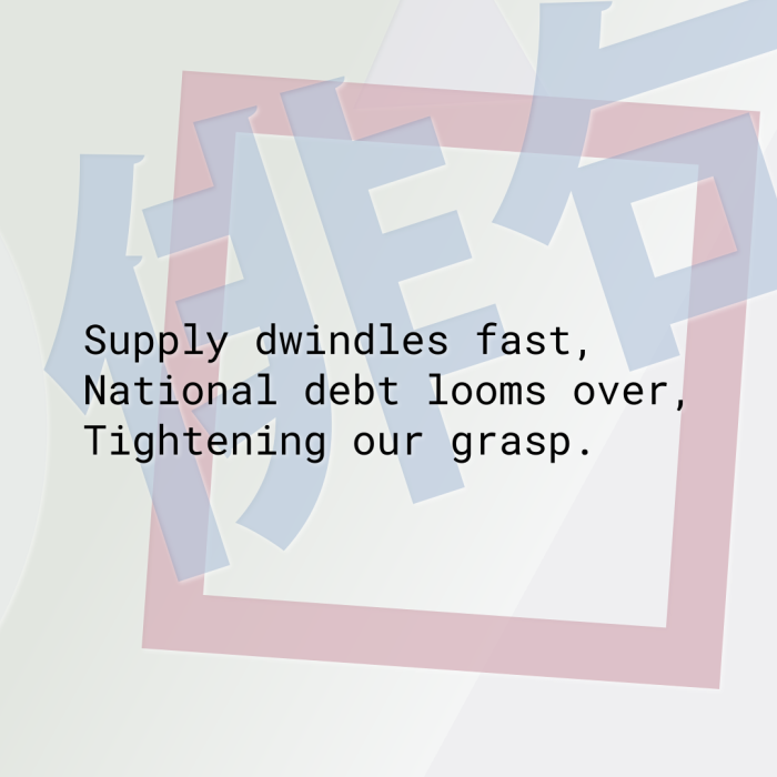 Supply dwindles fast, National debt looms over, Tightening our grasp.