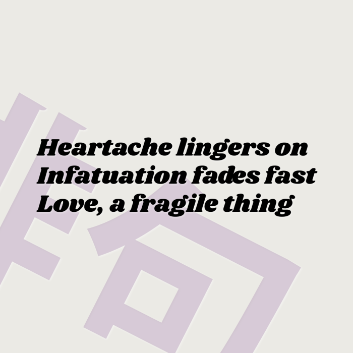 Heartache lingers on Infatuation fades fast Love, a fragile thing