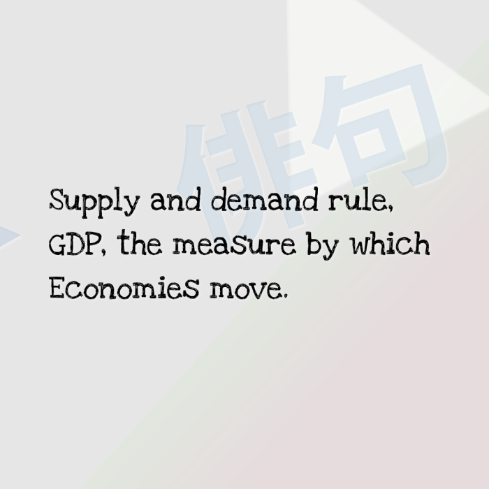 Supply and demand rule, GDP, the measure by which Economies move.