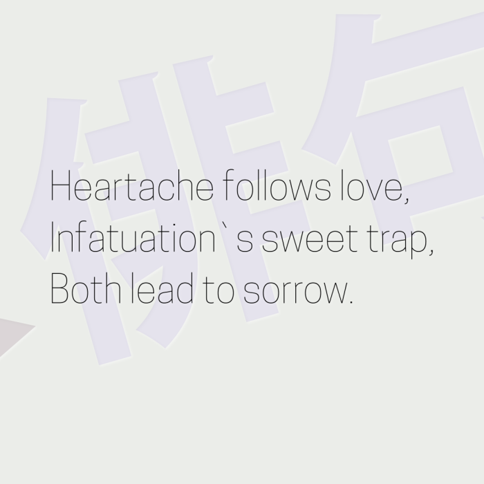 Heartache follows love, Infatuation`s sweet trap, Both lead to sorrow.