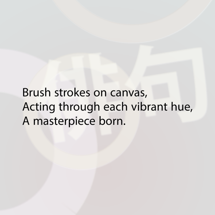 Brush strokes on canvas, Acting through each vibrant hue, A masterpiece born.