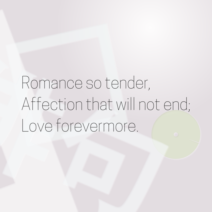 Romance so tender, Affection that will not end; Love forevermore.