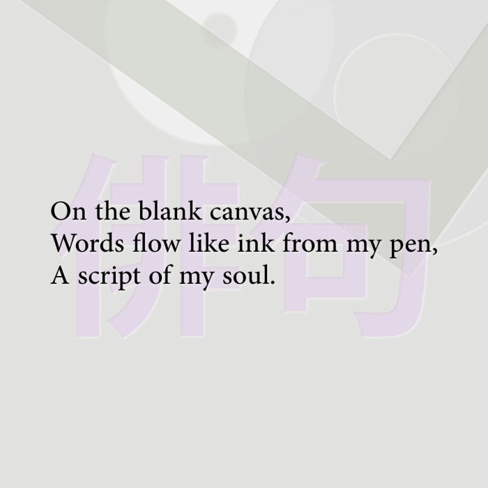 On the blank canvas, Words flow like ink from my pen, A script of my soul.