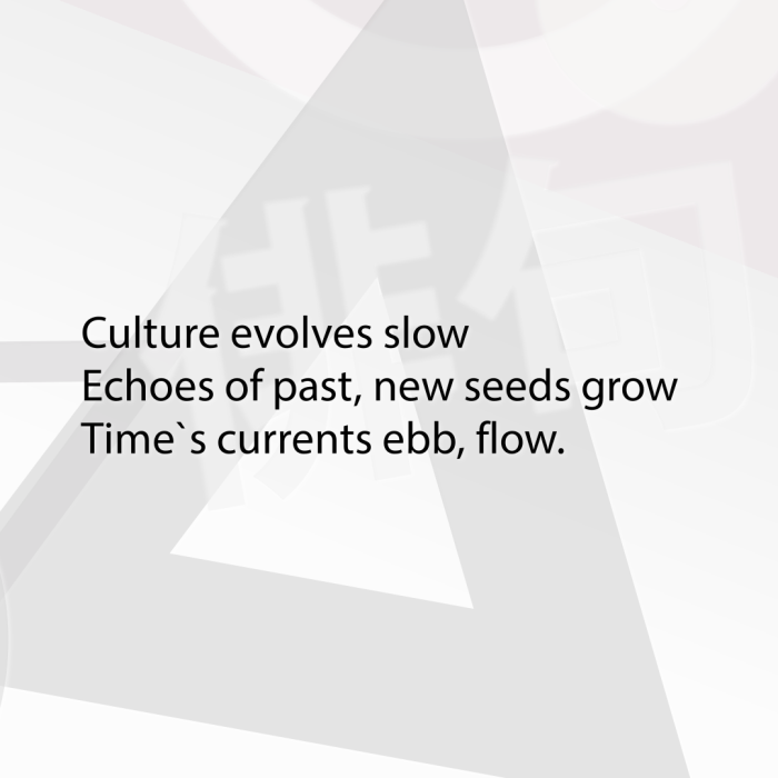 Culture evolves slow Echoes of past, new seeds grow Time`s currents ebb, flow.