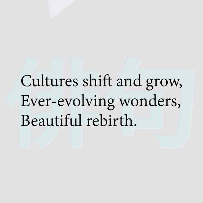 Cultures shift and grow, Ever-evolving wonders, Beautiful rebirth.