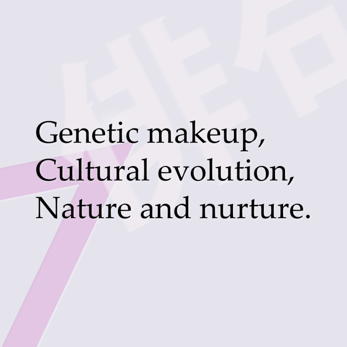 Genetic makeup, Cultural evolution, Nature and nurture.
