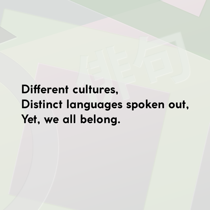 Different cultures, Distinct languages spoken out, Yet, we all belong.