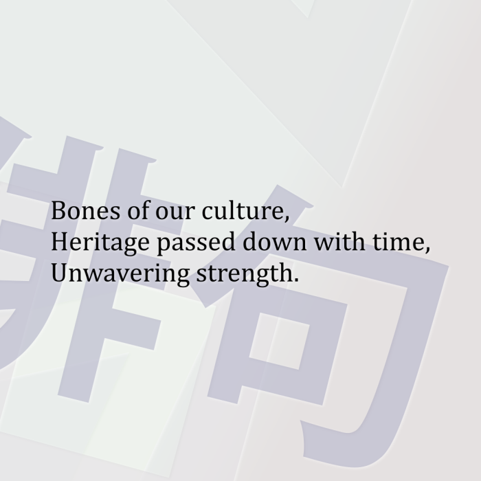 Bones of our culture, Heritage passed down with time, Unwavering strength.
