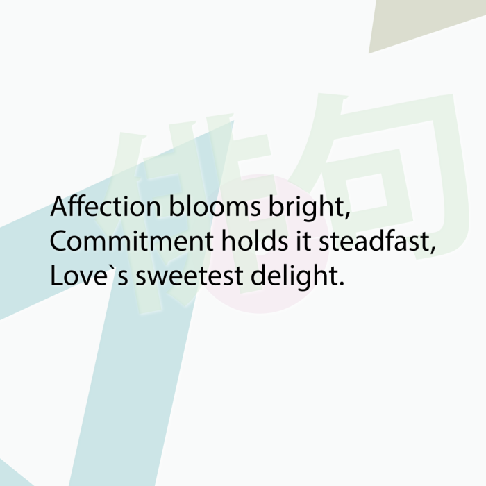 Affection blooms bright, Commitment holds it steadfast, Love`s sweetest delight.